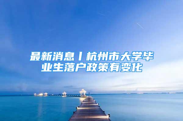 最新消息丨杭州市大學(xué)畢業(yè)生落戶政策有變化