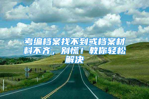 考編檔案找不到或檔案材料不齊，別慌！教你輕松解決