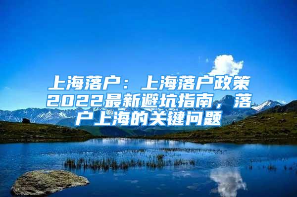 上海落戶：上海落戶政策2022最新避坑指南，落戶上海的關(guān)鍵問題