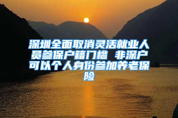 深圳全面取消靈活就業(yè)人員參保戶籍門檻 非深戶可以個人身份參加養(yǎng)老保險