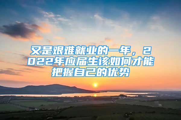 又是艱難就業(yè)的一年，2022年應(yīng)屆生該如何才能把握自己的優(yōu)勢