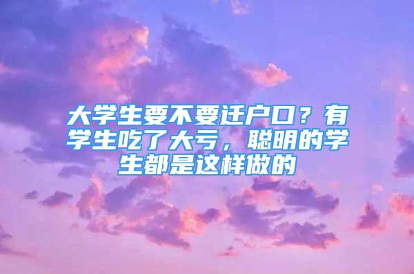 大學(xué)生要不要遷戶口？有學(xué)生吃了大虧，聰明的學(xué)生都是這樣做的