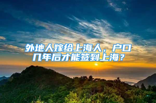 外地人嫁給上海人，戶口幾年后才能簽到上海？