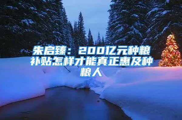 朱啟臻：200億元種糧補(bǔ)貼怎樣才能真正惠及種糧人