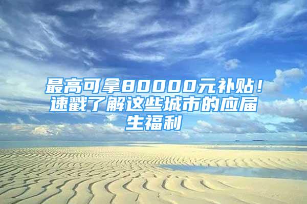 最高可拿80000元補貼！速戳了解這些城市的應屆生福利