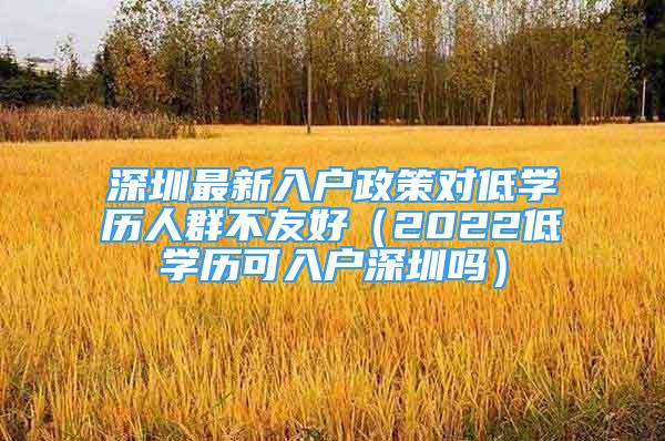 深圳最新入戶政策對低學(xué)歷人群不友好（2022低學(xué)歷可入戶深圳嗎）