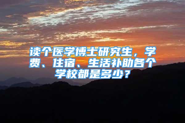 讀個醫(yī)學博士研究生，學費、住宿、生活補助各個學校都是多少？