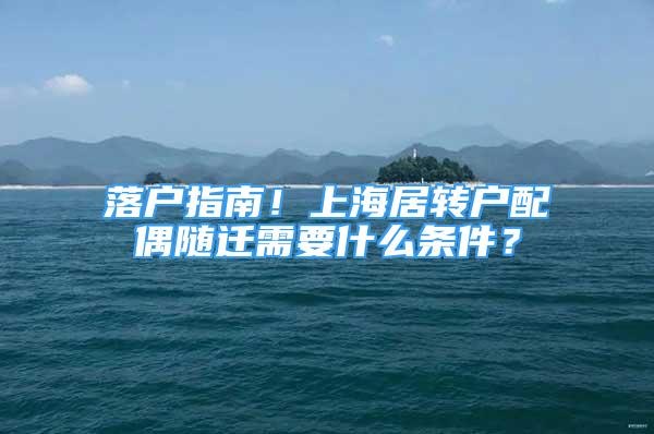 落戶指南！上海居轉戶配偶隨遷需要什么條件？