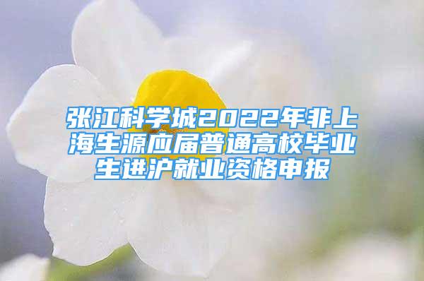 張江科學(xué)城2022年非上海生源應(yīng)屆普通高校畢業(yè)生進(jìn)滬就業(yè)資格申報