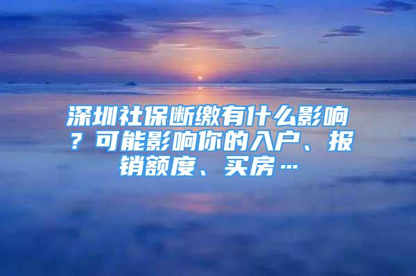 深圳社保斷繳有什么影響？可能影響你的入戶、報(bào)銷額度、買房…