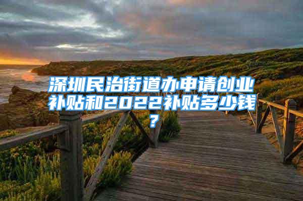 深圳民治街道辦申請創(chuàng)業(yè)補貼和2022補貼多少錢？