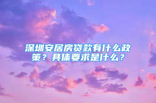 深圳安居房貸款有什么政策？具體要求是什么？