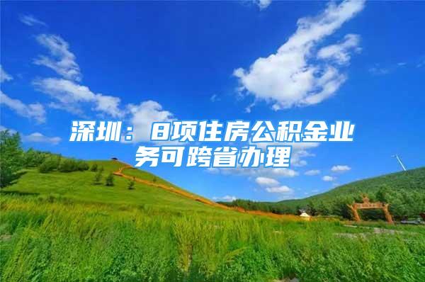 深圳：8項(xiàng)住房公積金業(yè)務(wù)可跨省辦理