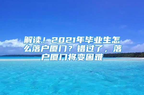 解讀！2021年畢業(yè)生怎么落戶廈門？錯過了，落戶廈門將變困難