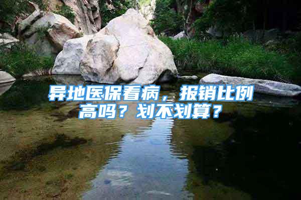 異地醫(yī)?？床。瑘箐N比例高嗎？劃不劃算？