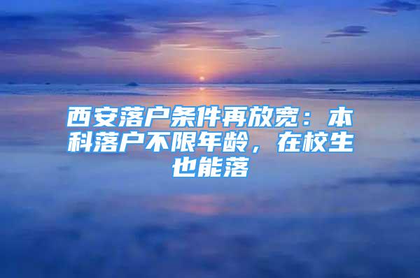 西安落戶條件再放寬：本科落戶不限年齡，在校生也能落