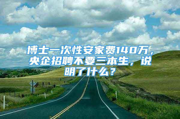 博士一次性安家費(fèi)140萬，央企招聘不要三本生，說明了什么？