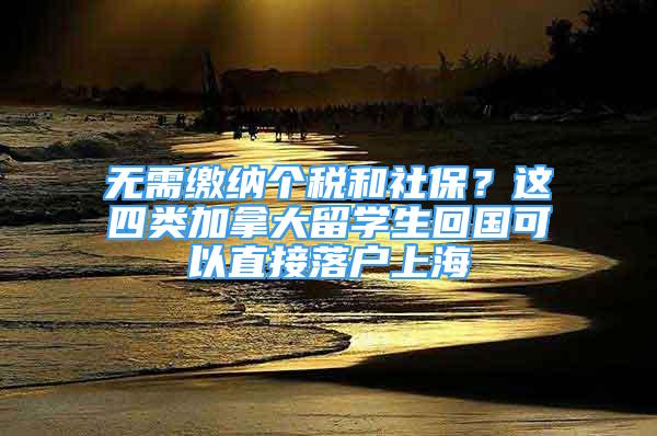 無(wú)需繳納個(gè)稅和社保？這四類加拿大留學(xué)生回國(guó)可以直接落戶上海