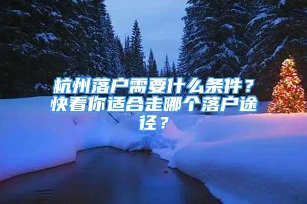 杭州落戶(hù)需要什么條件？快看你適合走哪個(gè)落戶(hù)途徑？