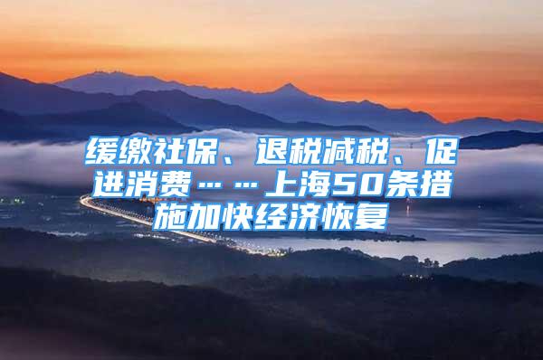緩繳社保、退稅減稅、促進(jìn)消費(fèi)……上海50條措施加快經(jīng)濟(jì)恢復(fù)