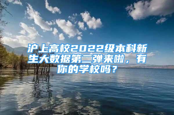 滬上高校2022級(jí)本科新生大數(shù)據(jù)第二彈來啦，有你的學(xué)校嗎？