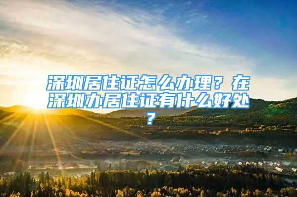 深圳居住證怎么辦理？在深圳辦居住證有什么好處？