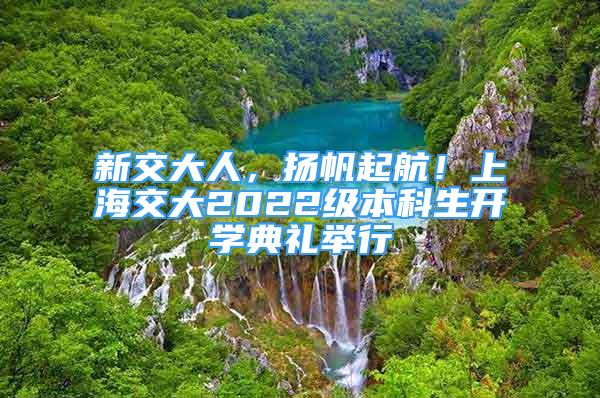 新交大人，揚(yáng)帆起航！上海交大2022級(jí)本科生開(kāi)學(xué)典禮舉行