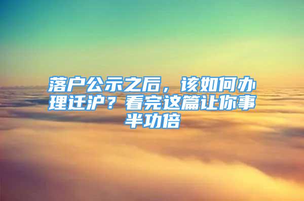 落戶公示之后，該如何辦理遷滬？看完這篇讓你事半功倍