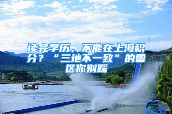 讀完學(xué)歷，不能在上海積分？“三地不一致”的雷區(qū)你別踩