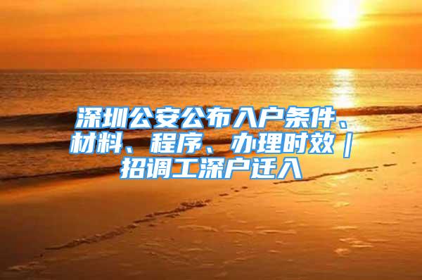 深圳公安公布入戶條件、材料、程序、辦理時效｜招調(diào)工深戶遷入