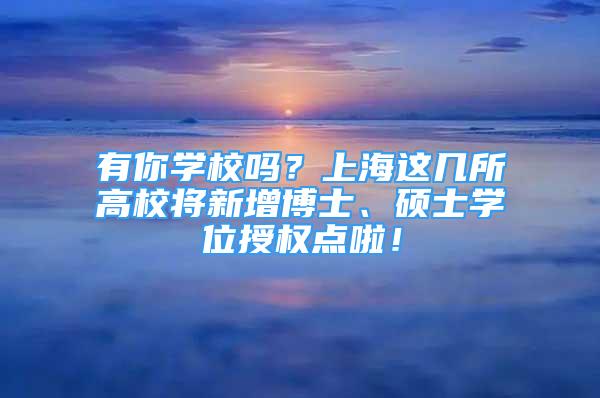 有你學(xué)校嗎？上海這幾所高校將新增博士、碩士學(xué)位授權(quán)點(diǎn)啦！