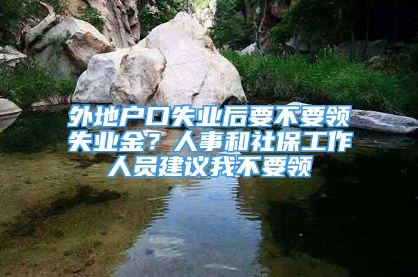 外地戶口失業(yè)后要不要領(lǐng)失業(yè)金？人事和社保工作人員建議我不要領(lǐng)