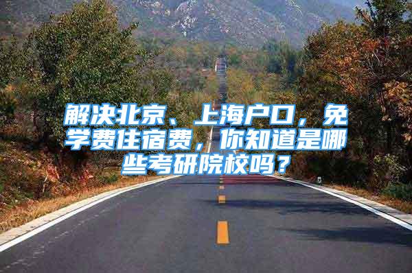 解決北京、上海戶口，免學費住宿費，你知道是哪些考研院校嗎？