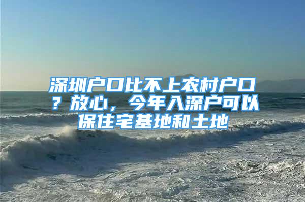 深圳戶口比不上農(nóng)村戶口？放心，今年入深戶可以保住宅基地和土地