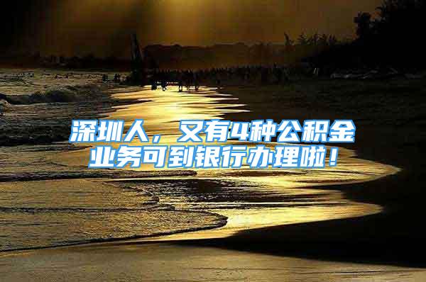 深圳人，又有4種公積金業(yè)務(wù)可到銀行辦理啦！