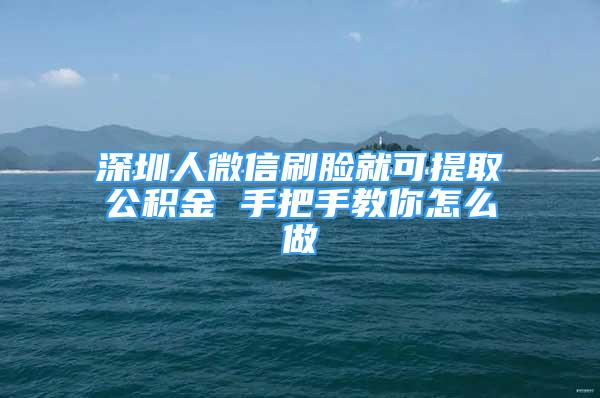 深圳人微信刷臉就可提取公積金 手把手教你怎么做