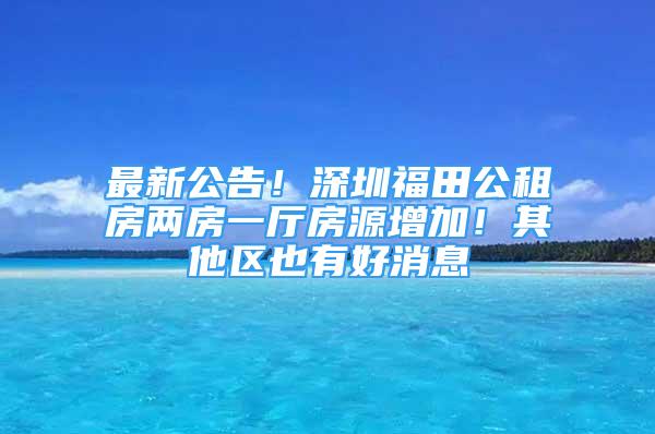 最新公告！深圳福田公租房兩房一廳房源增加！其他區(qū)也有好消息