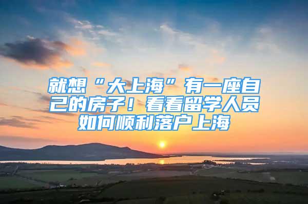 就想“大上?！庇幸蛔约旱姆孔?！看看留學(xué)人員如何順利落戶上海