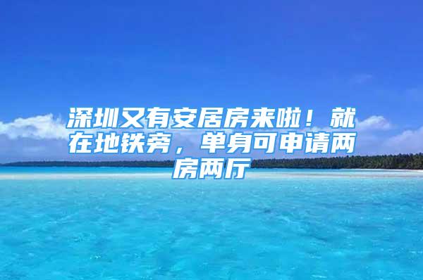 深圳又有安居房來啦！就在地鐵旁，單身可申請兩房兩廳