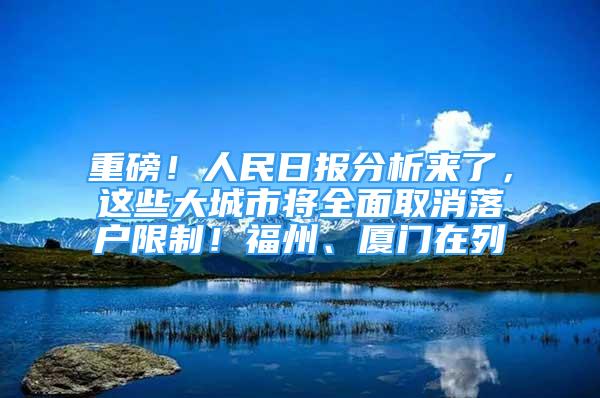 重磅！人民日?qǐng)?bào)分析來(lái)了，這些大城市將全面取消落戶限制！福州、廈門在列