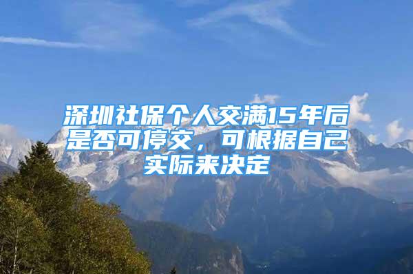 深圳社保個(gè)人交滿15年后是否可停交，可根據(jù)自己實(shí)際來(lái)決定