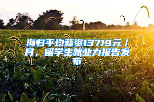 海歸平均薪資13719元／月，留學(xué)生就業(yè)力報告發(fā)布