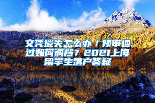 文憑遺失怎么辦／預審通過如何調檔？2021上海留學生落戶答疑