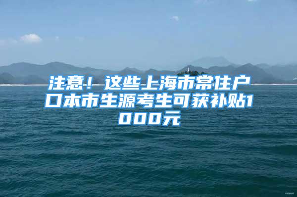 注意！這些上海市常住戶口本市生源考生可獲補貼1000元