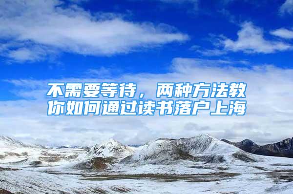 不需要等待，兩種方法教你如何通過(guò)讀書(shū)落戶(hù)上海