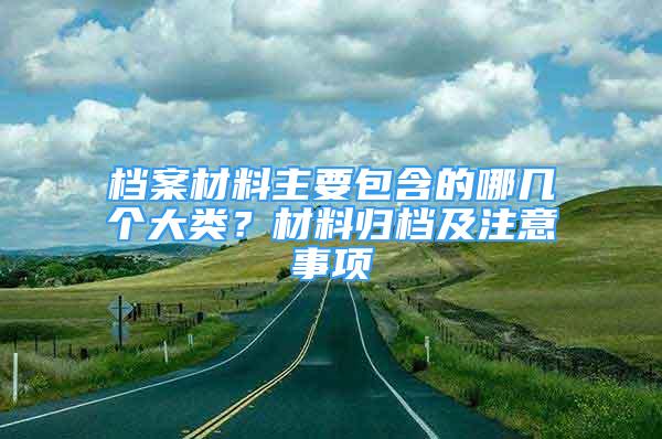 檔案材料主要包含的哪幾個(gè)大類？材料歸檔及注意事項(xiàng)