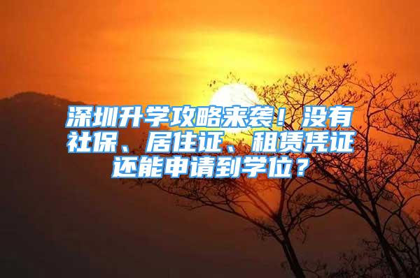 深圳升學攻略來襲！沒有社保、居住證、租賃憑證還能申請到學位？