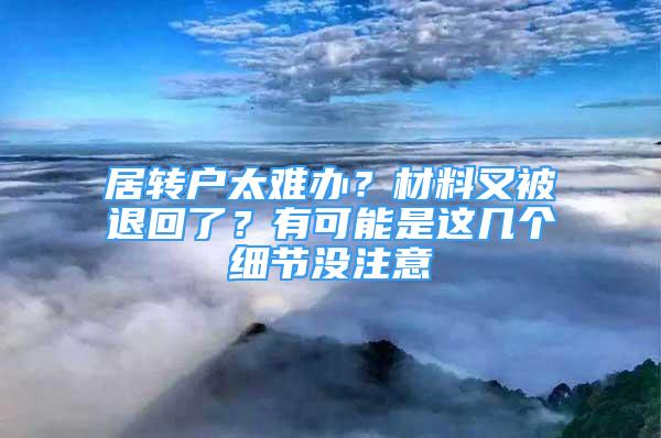 居轉(zhuǎn)戶太難辦？材料又被退回了？有可能是這幾個細節(jié)沒注意