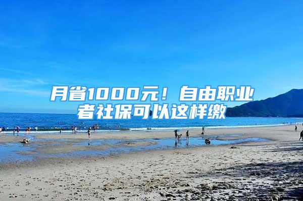 月省1000元！自由職業(yè)者社?？梢赃@樣繳