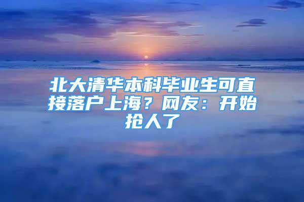 北大清華本科畢業(yè)生可直接落戶上海？網(wǎng)友：開始搶人了